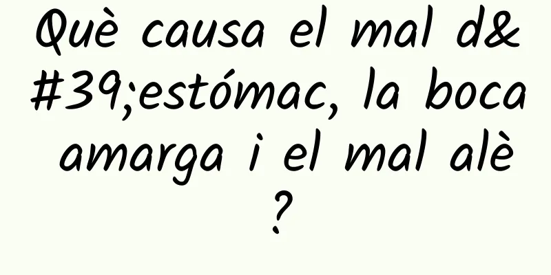 Què causa el mal d'estómac, la boca amarga i el mal alè?