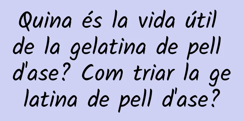 Quina és la vida útil de la gelatina de pell d'ase? Com triar la gelatina de pell d'ase?