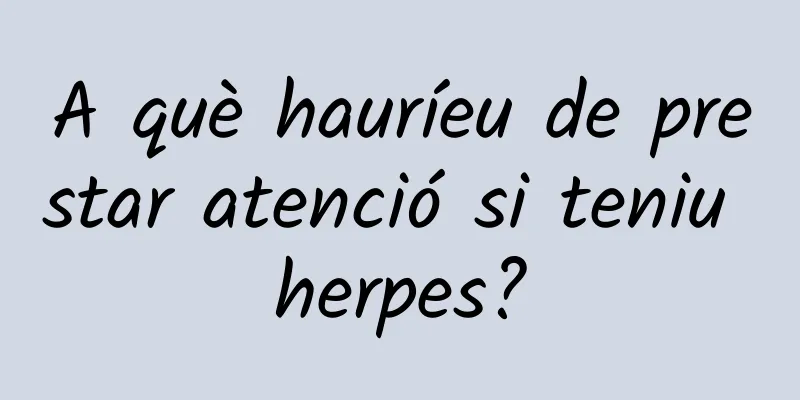A què hauríeu de prestar atenció si teniu herpes?