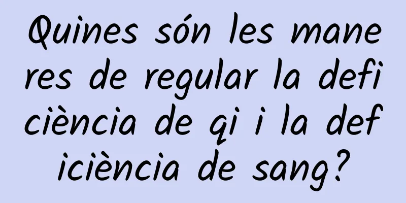 Quines són les maneres de regular la deficiència de qi i la deficiència de sang?