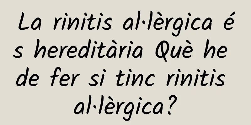 La rinitis al·lèrgica és hereditària Què he de fer si tinc rinitis al·lèrgica?