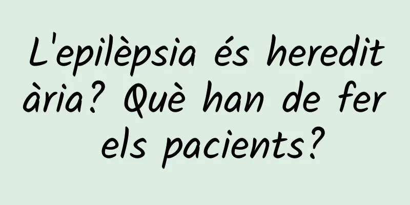 L'epilèpsia és hereditària? Què han de fer els pacients?