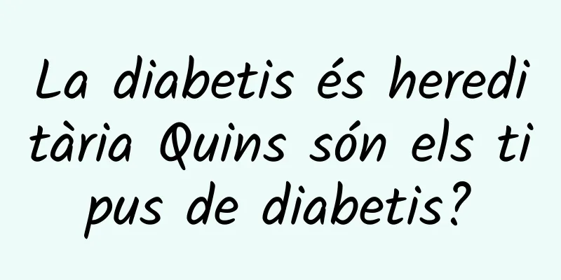 La diabetis és hereditària Quins són els tipus de diabetis?