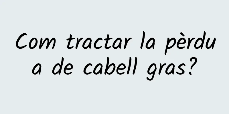 Com tractar la pèrdua de cabell gras?