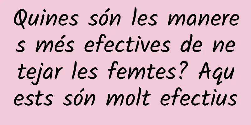 Quines són les maneres més efectives de netejar les femtes? Aquests són molt efectius
