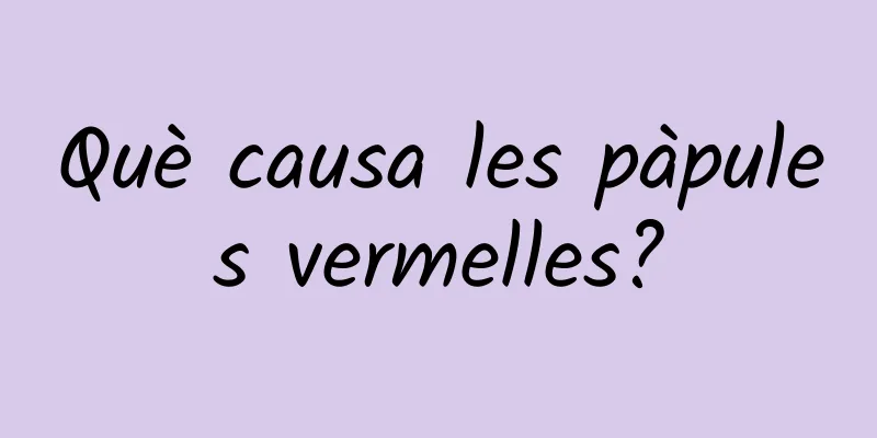Què causa les pàpules vermelles?