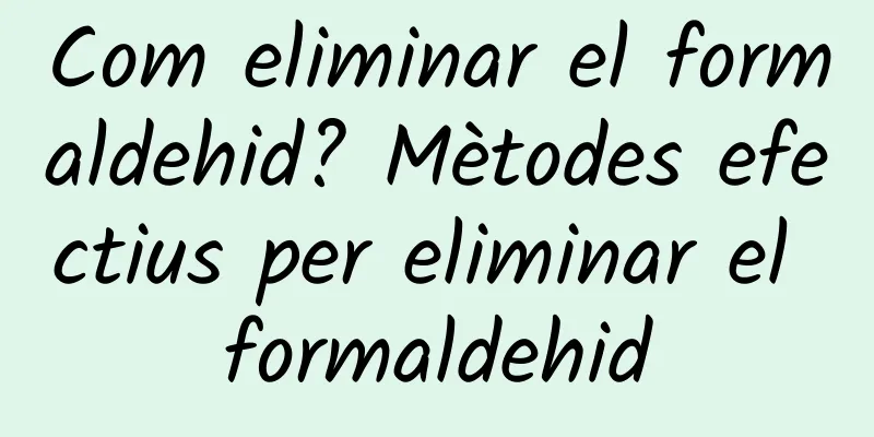 Com eliminar el formaldehid? Mètodes efectius per eliminar el formaldehid