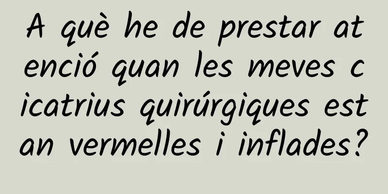A què he de prestar atenció quan les meves cicatrius quirúrgiques estan vermelles i inflades?