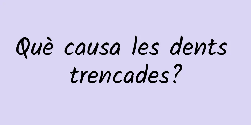 Què causa les dents trencades?