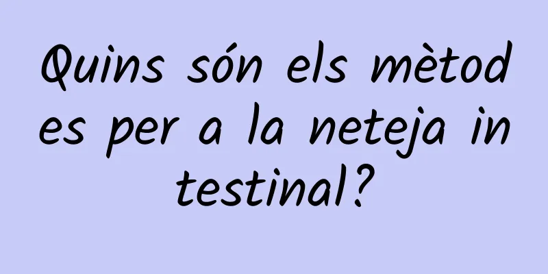 Quins són els mètodes per a la neteja intestinal?
