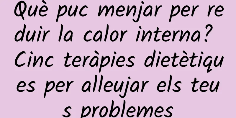 Què puc menjar per reduir la calor interna? Cinc teràpies dietètiques per alleujar els teus problemes