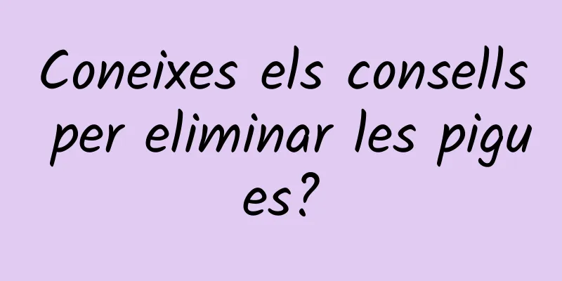 Coneixes els consells per eliminar les pigues?