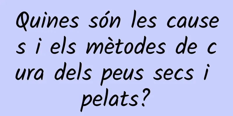 Quines són les causes i els mètodes de cura dels peus secs i pelats?