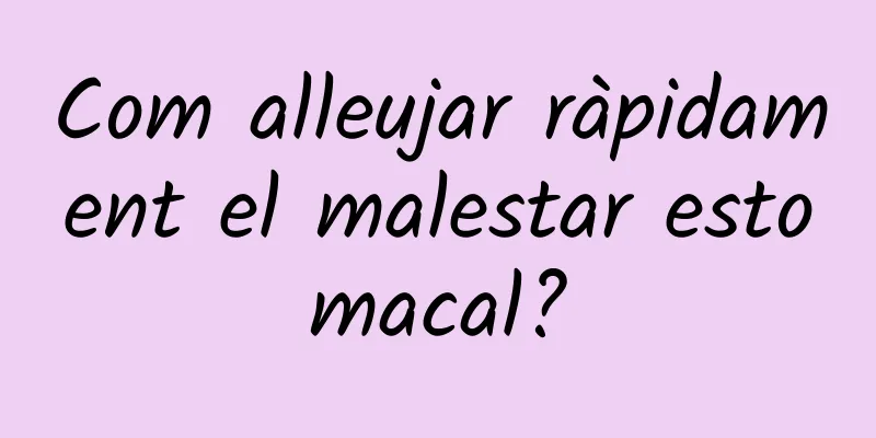 Com alleujar ràpidament el malestar estomacal?