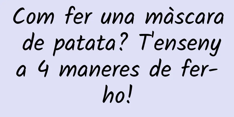 Com fer una màscara de patata? T'ensenya 4 maneres de fer-ho!