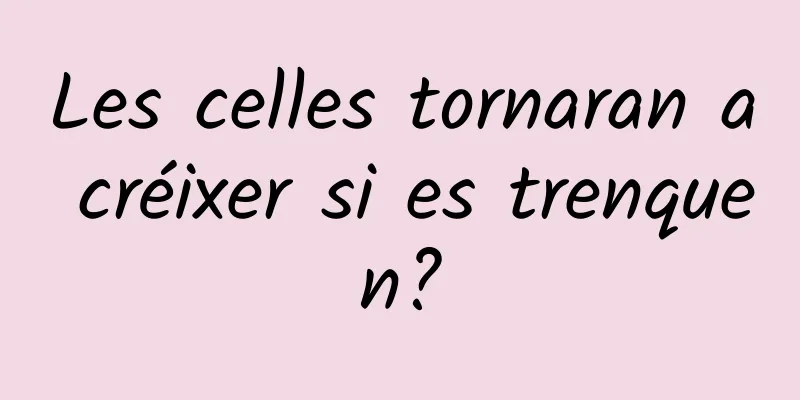 Les celles tornaran a créixer si es trenquen?