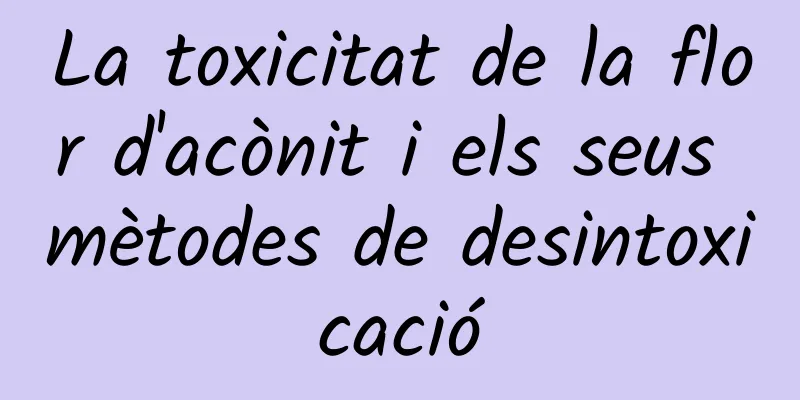 La toxicitat de la flor d'acònit i els seus mètodes de desintoxicació