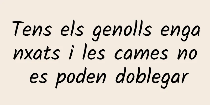 Tens els genolls enganxats i les cames no es poden doblegar