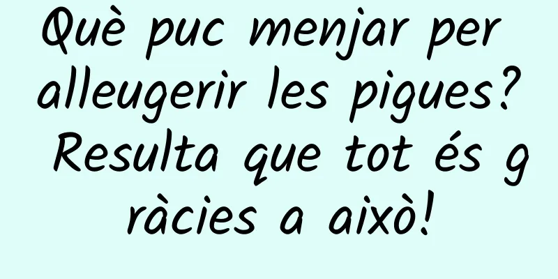 Què puc menjar per alleugerir les pigues? Resulta que tot és gràcies a això!