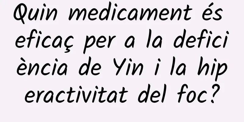 Quin medicament és eficaç per a la deficiència de Yin i la hiperactivitat del foc?
