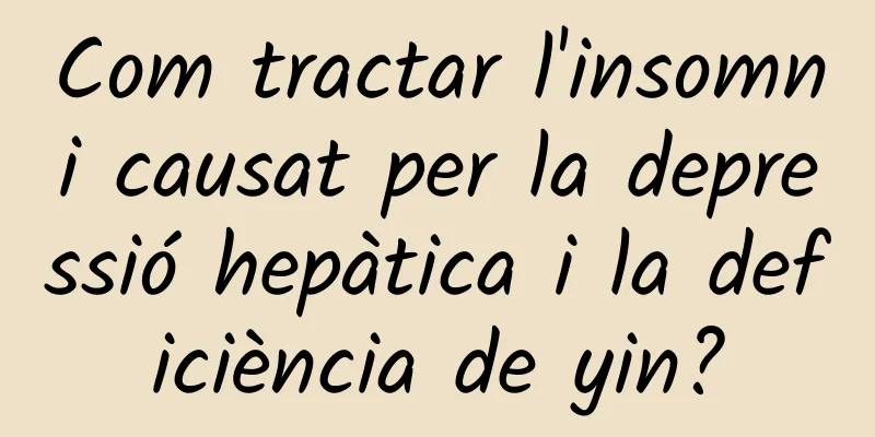 Com tractar l'insomni causat per la depressió hepàtica i la deficiència de yin?