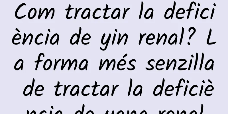 Com tractar la deficiència de yin renal? La forma més senzilla de tractar la deficiència de yang renal