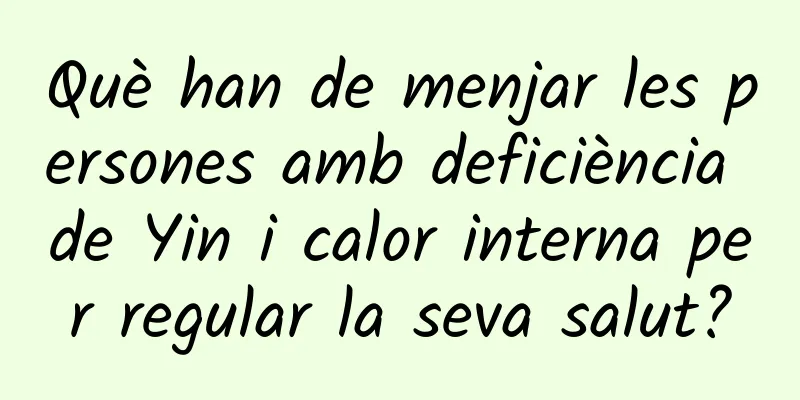 Què han de menjar les persones amb deficiència de Yin i calor interna per regular la seva salut?