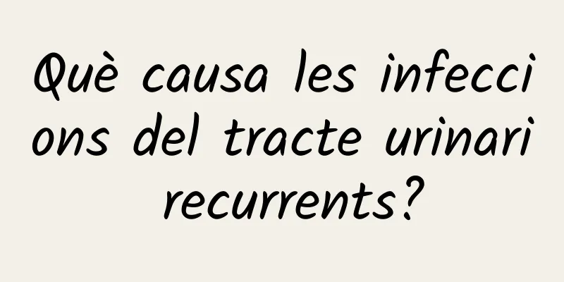 Què causa les infeccions del tracte urinari recurrents?