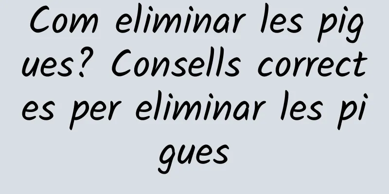 Com eliminar les pigues? Consells correctes per eliminar les pigues