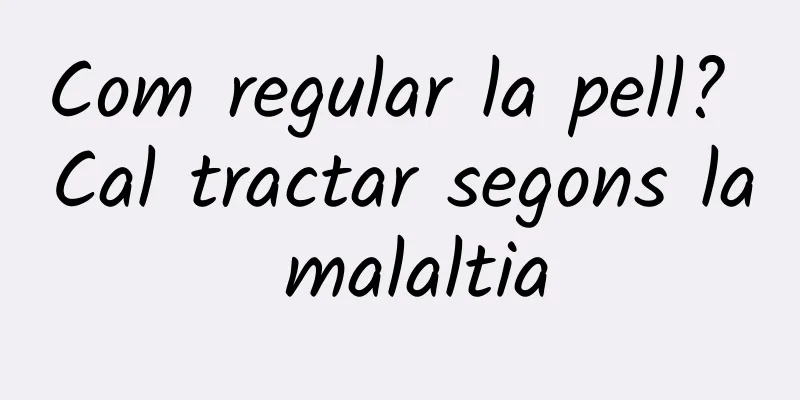 Com regular la pell? Cal tractar segons la malaltia