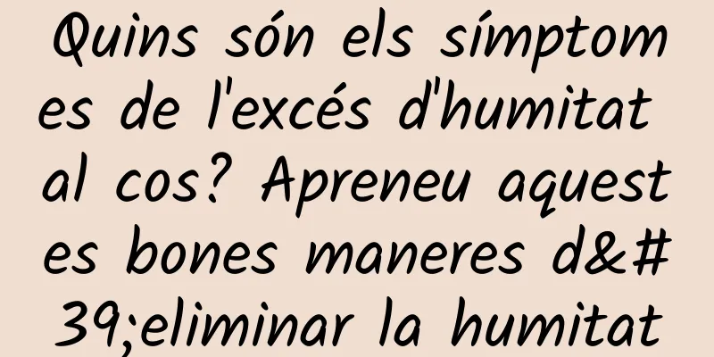 Quins són els símptomes de l'excés d'humitat al cos? Apreneu aquestes bones maneres d'eliminar la humitat