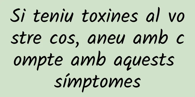 Si teniu toxines al vostre cos, aneu amb compte amb aquests símptomes