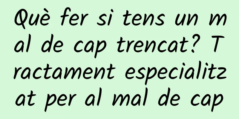 Què fer si tens un mal de cap trencat? Tractament especialitzat per al mal de cap