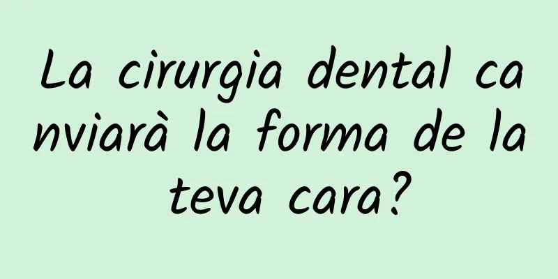 La cirurgia dental canviarà la forma de la teva cara?