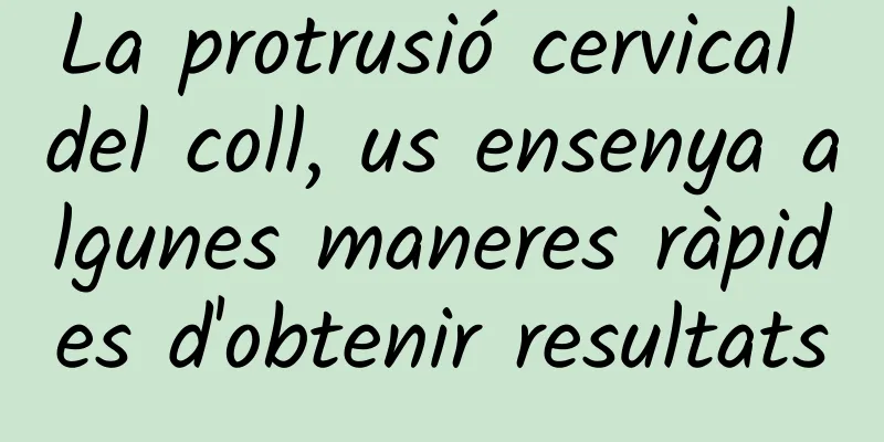 La protrusió cervical del coll, us ensenya algunes maneres ràpides d'obtenir resultats