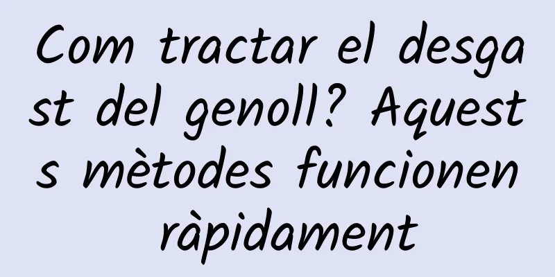 Com tractar el desgast del genoll? Aquests mètodes funcionen ràpidament
