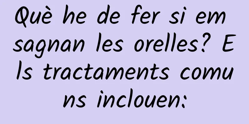 Què he de fer si em sagnan les orelles? Els tractaments comuns inclouen:
