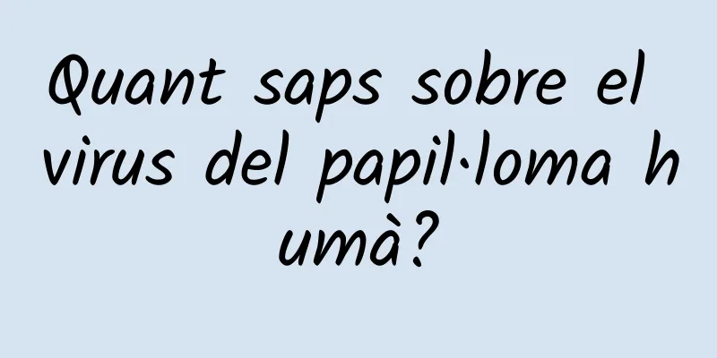 Quant saps sobre el virus del papil·loma humà?