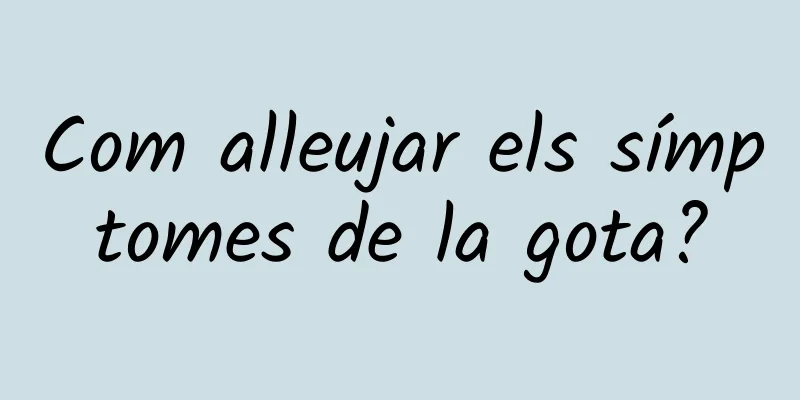 Com alleujar els símptomes de la gota?
