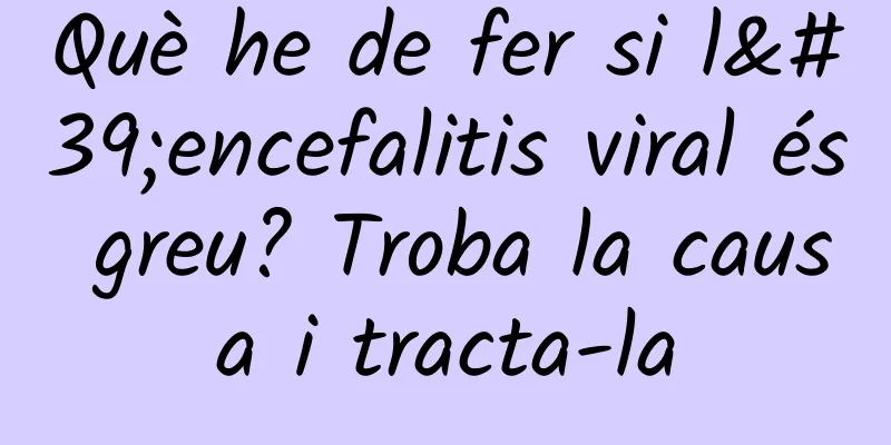 Què he de fer si l'encefalitis viral és greu? Troba la causa i tracta-la