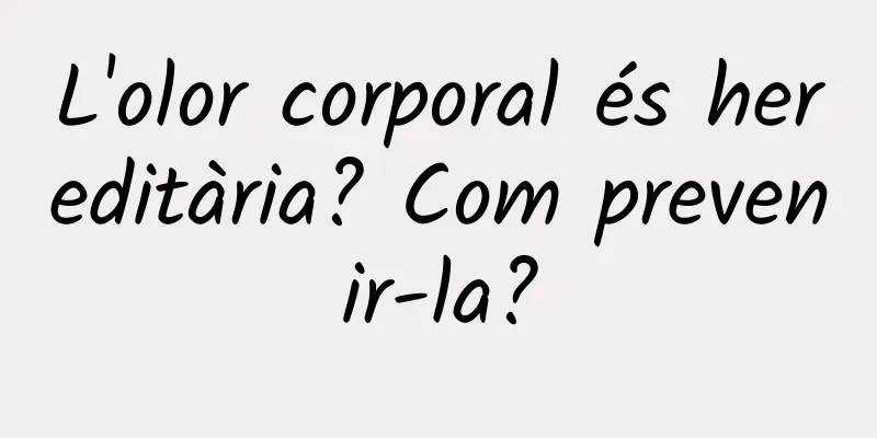 L'olor corporal és hereditària? Com ​​prevenir-la?
