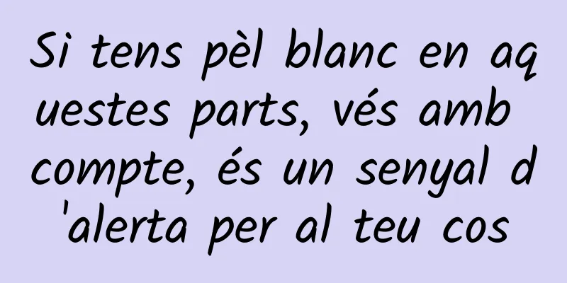 Si tens pèl blanc en aquestes parts, vés amb compte, és un senyal d'alerta per al teu cos