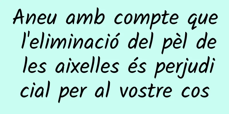 Aneu amb compte que l'eliminació del pèl de les aixelles és perjudicial per al vostre cos
