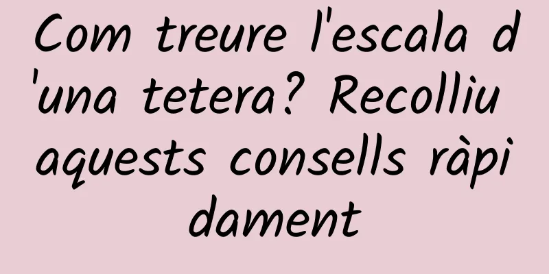 Com treure l'escala d'una tetera? Recolliu aquests consells ràpidament