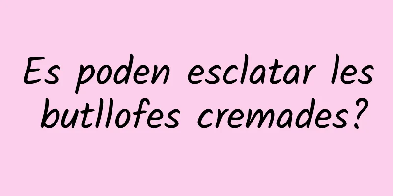 Es poden esclatar les butllofes cremades?
