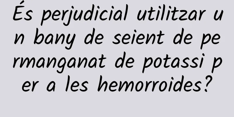 És perjudicial utilitzar un bany de seient de permanganat de potassi per a les hemorroides?