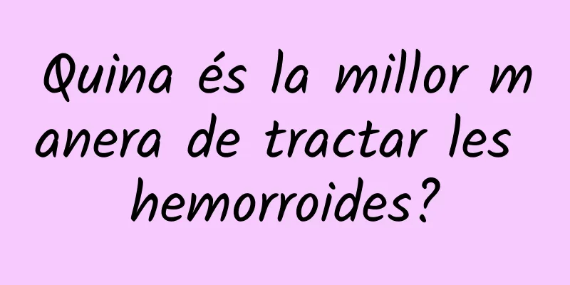 Quina és la millor manera de tractar les hemorroides?