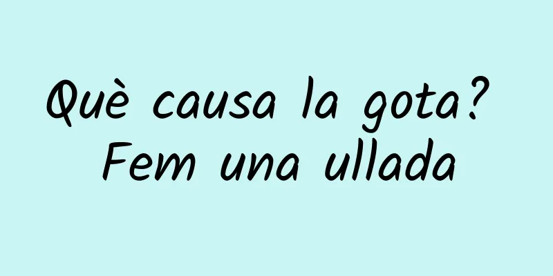Què causa la gota? Fem una ullada