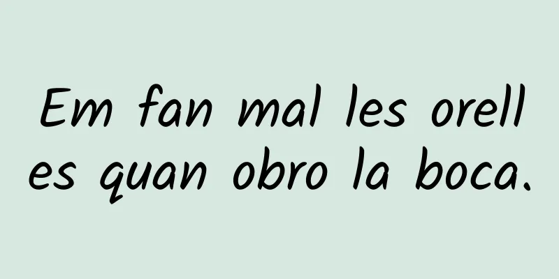 Em fan mal les orelles quan obro la boca.