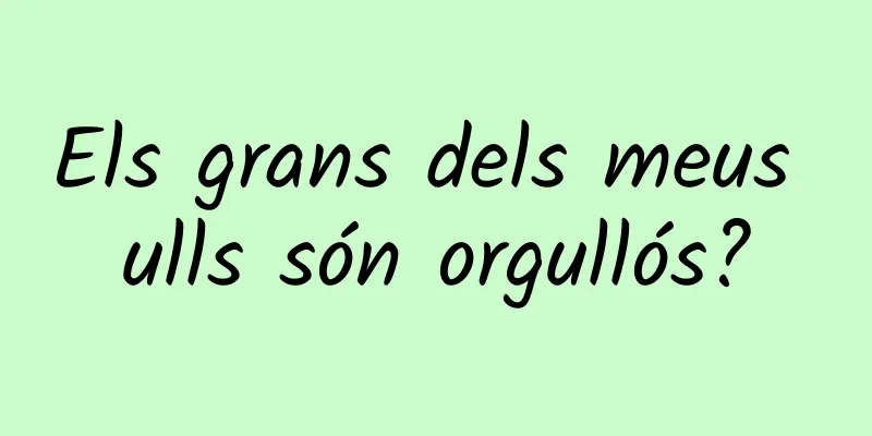 Els grans dels meus ulls són orgullós?